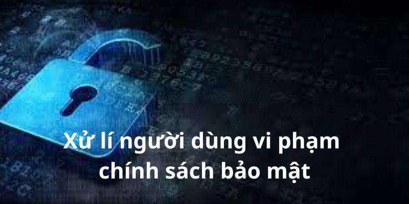 Những trường hợp xử lý người dùng vi phạm chính sách bảo mật