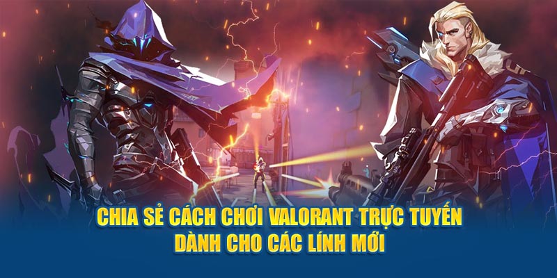 Chia sẻ cách chơi Valorant trực tuyến dành cho lính mới